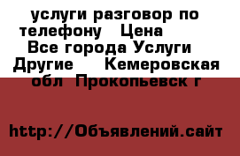 услуги разговор по телефону › Цена ­ 800 - Все города Услуги » Другие   . Кемеровская обл.,Прокопьевск г.